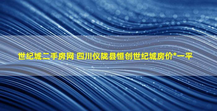 世纪城二手房网 四川仪陇县恒创世纪城房价*一平